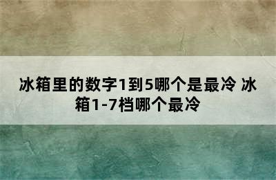 冰箱里的数字1到5哪个是最冷 冰箱1-7档哪个最冷